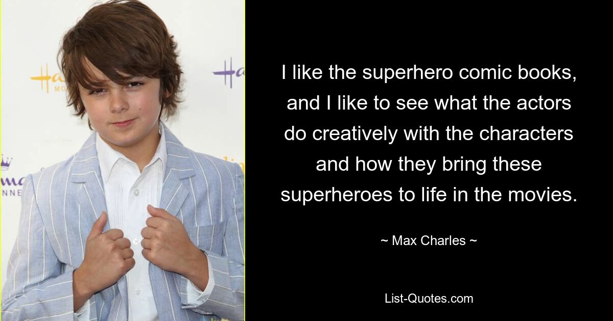 I like the superhero comic books, and I like to see what the actors do creatively with the characters and how they bring these superheroes to life in the movies. — © Max Charles