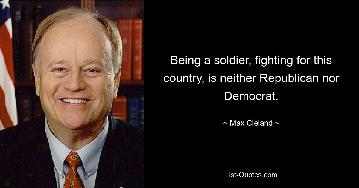 Being a soldier, fighting for this country, is neither Republican nor Democrat. — © Max Cleland