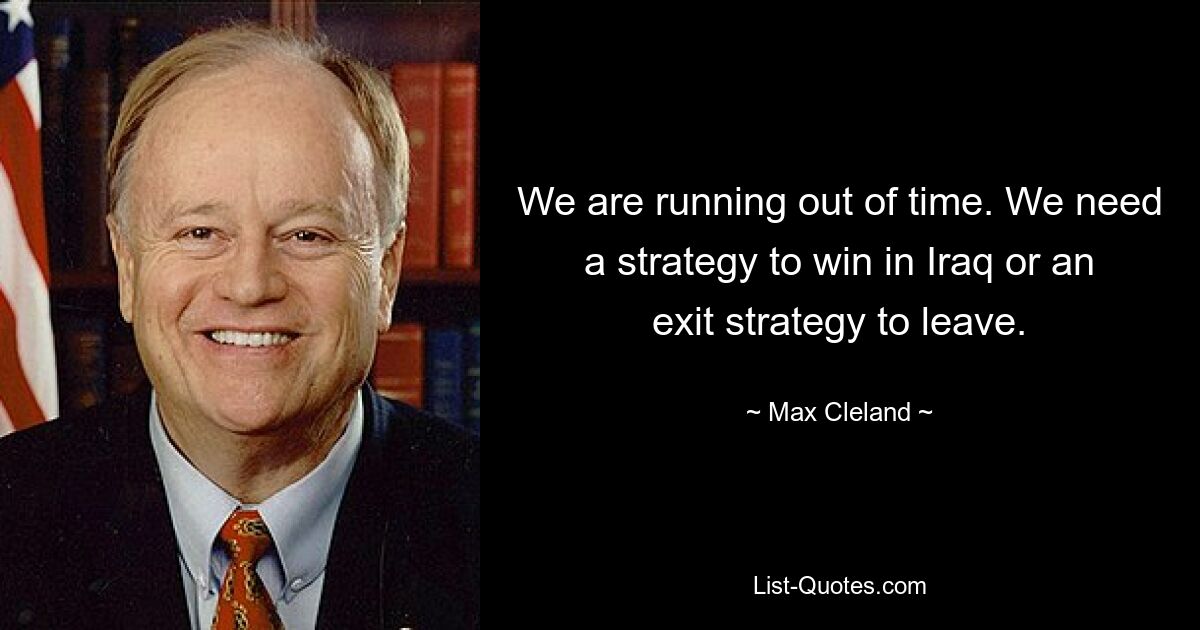 We are running out of time. We need a strategy to win in Iraq or an exit strategy to leave. — © Max Cleland