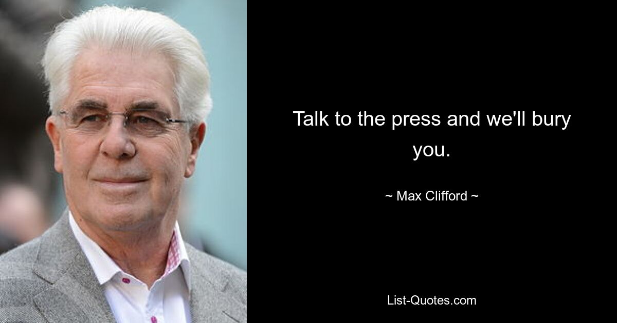 Talk to the press and we'll bury you. — © Max Clifford