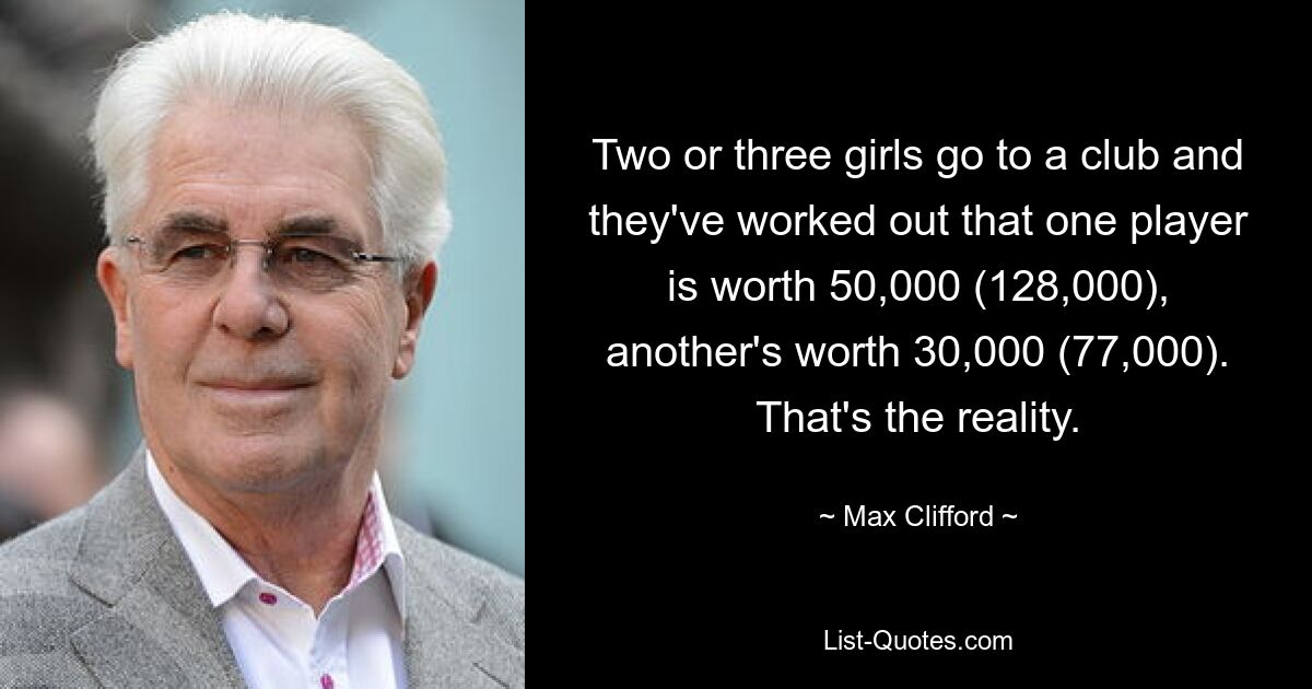 Two or three girls go to a club and they've worked out that one player is worth 50,000 (128,000), another's worth 30,000 (77,000). That's the reality. — © Max Clifford