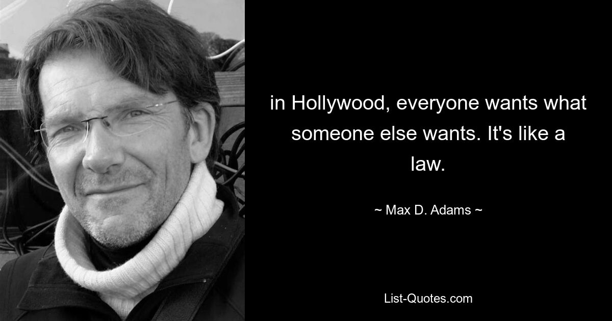 in Hollywood, everyone wants what someone else wants. It's like a law. — © Max D. Adams