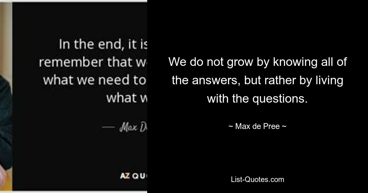 We do not grow by knowing all of the answers, but rather by living with the questions. — © Max de Pree