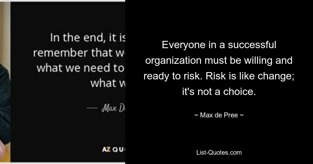 Everyone in a successful organization must be willing and ready to risk. Risk is like change; it's not a choice. — © Max de Pree