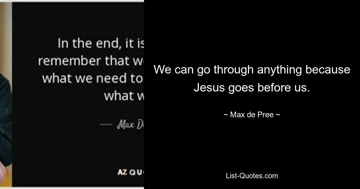 We can go through anything because Jesus goes before us. — © Max de Pree