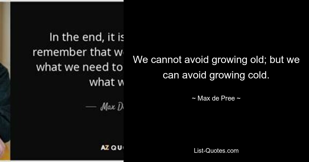 We cannot avoid growing old; but we can avoid growing cold. — © Max de Pree