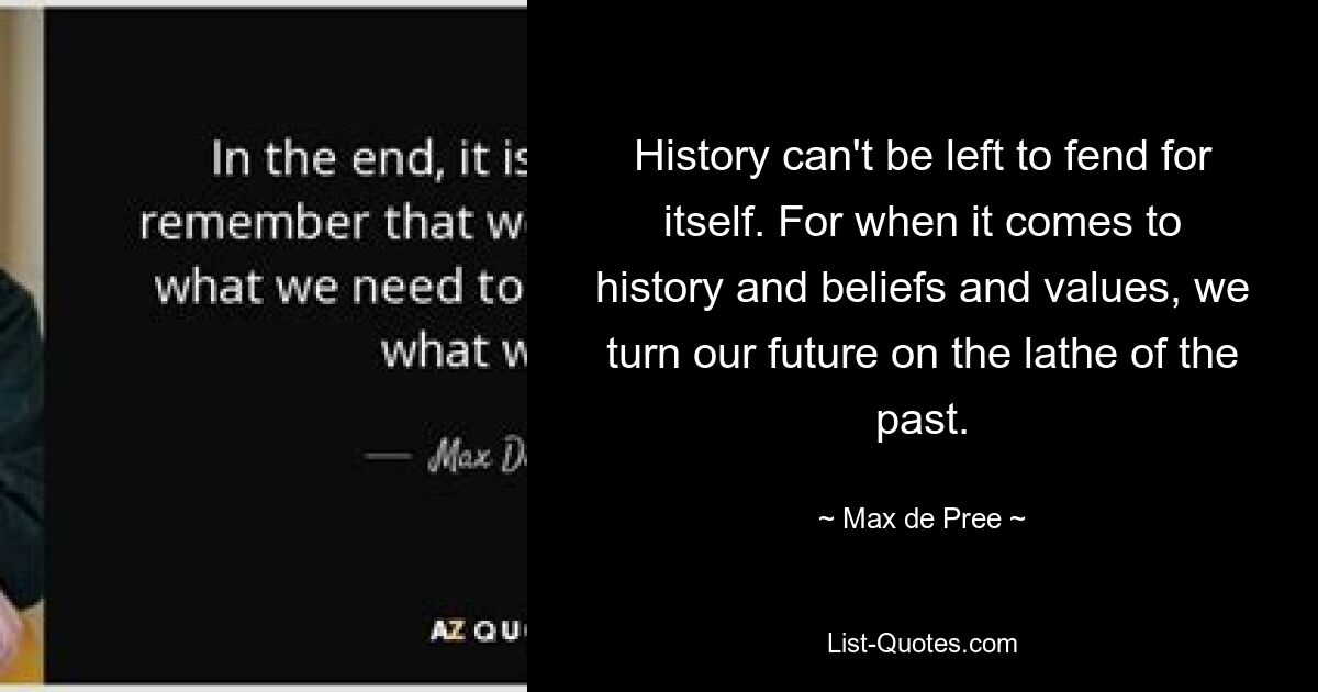 History can't be left to fend for itself. For when it comes to history and beliefs and values, we turn our future on the lathe of the past. — © Max de Pree