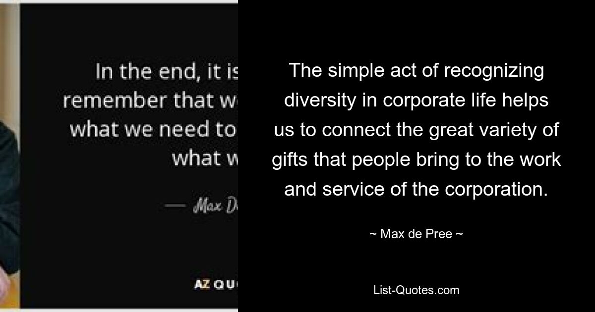 The simple act of recognizing diversity in corporate life helps us to connect the great variety of gifts that people bring to the work and service of the corporation. — © Max de Pree