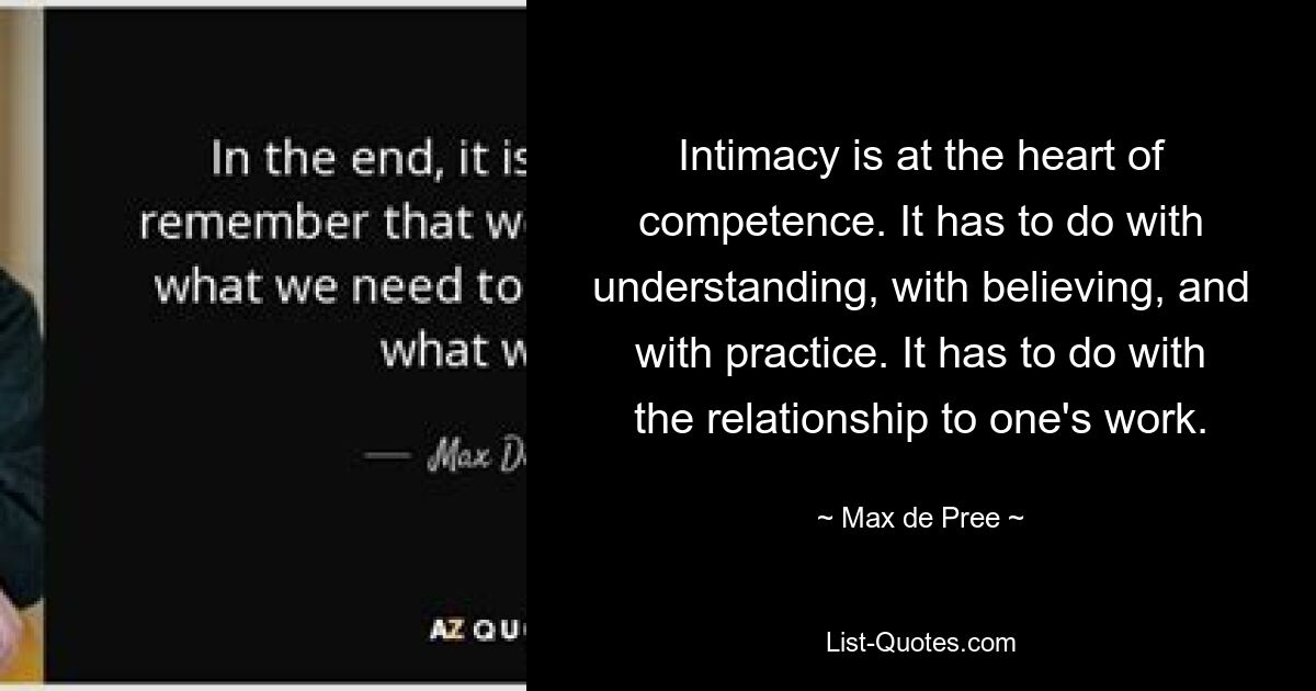 Intimacy is at the heart of competence. It has to do with understanding, with believing, and with practice. It has to do with the relationship to one's work. — © Max de Pree