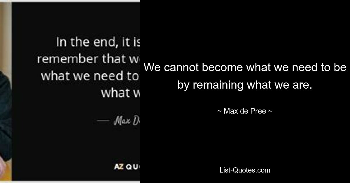 We cannot become what we need to be by remaining what we are. — © Max de Pree