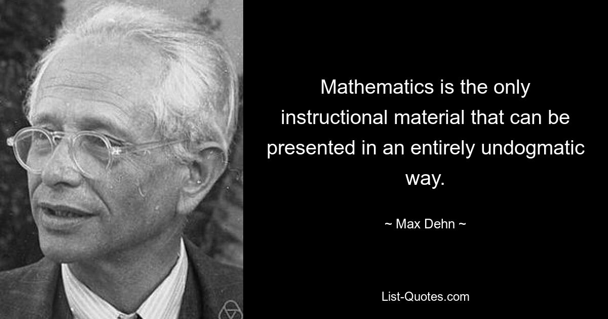 Mathematics is the only instructional material that can be presented in an entirely undogmatic way. — © Max Dehn