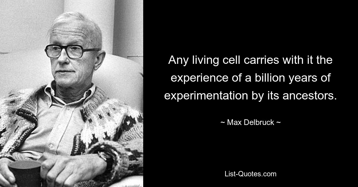 Any living cell carries with it the experience of a billion years of experimentation by its ancestors. — © Max Delbruck