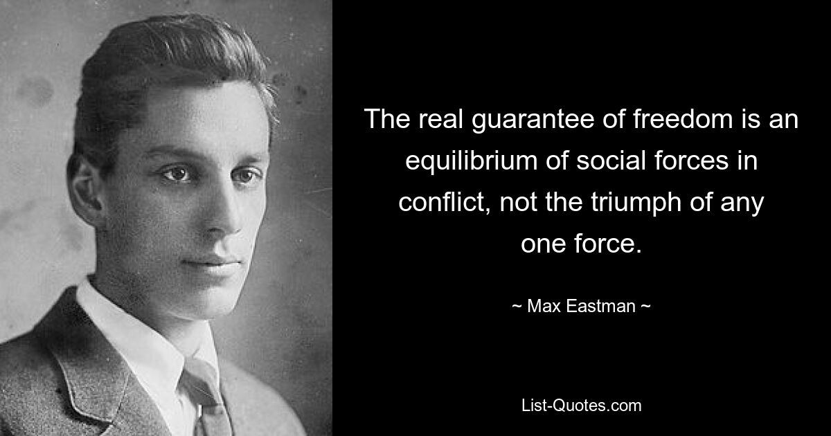 The real guarantee of freedom is an equilibrium of social forces in conflict, not the triumph of any one force. — © Max Eastman