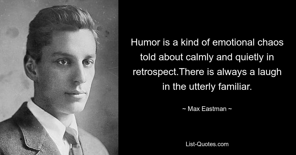 Humor is a kind of emotional chaos told about calmly and quietly in retrospect.There is always a laugh in the utterly familiar. — © Max Eastman