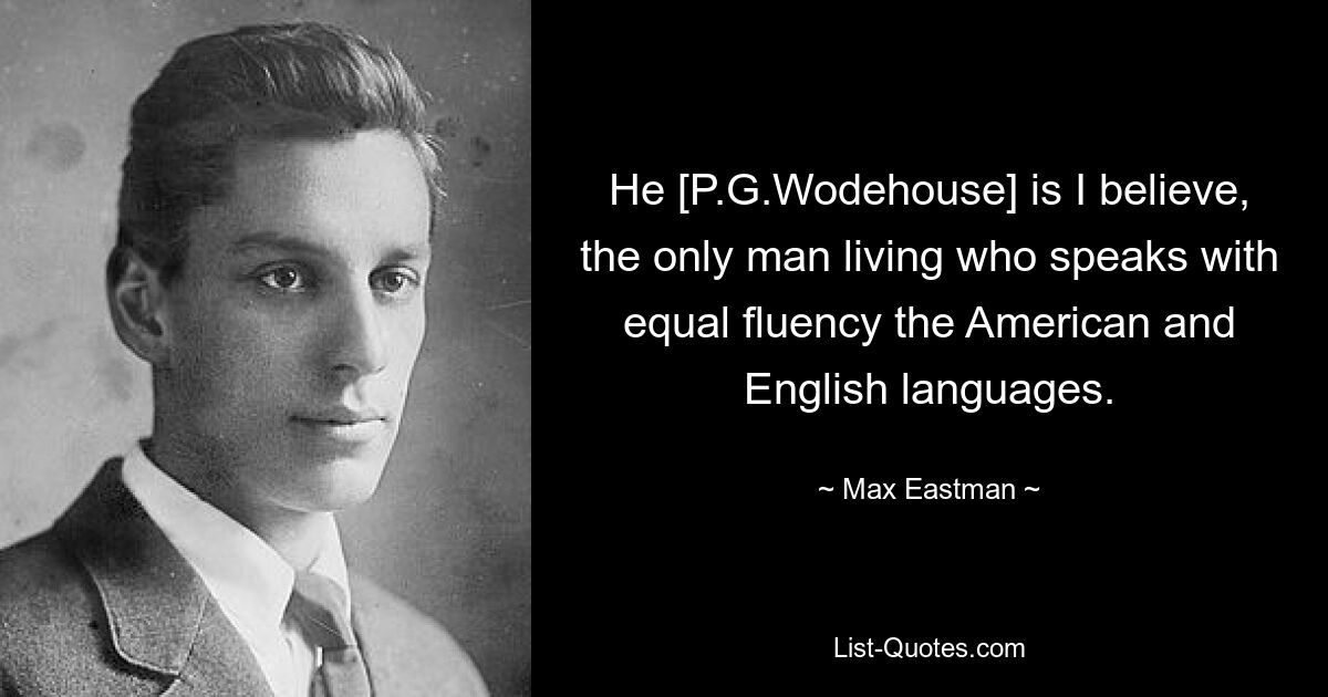 He [P.G.Wodehouse] is I believe, the only man living who speaks with equal fluency the American and English languages. — © Max Eastman