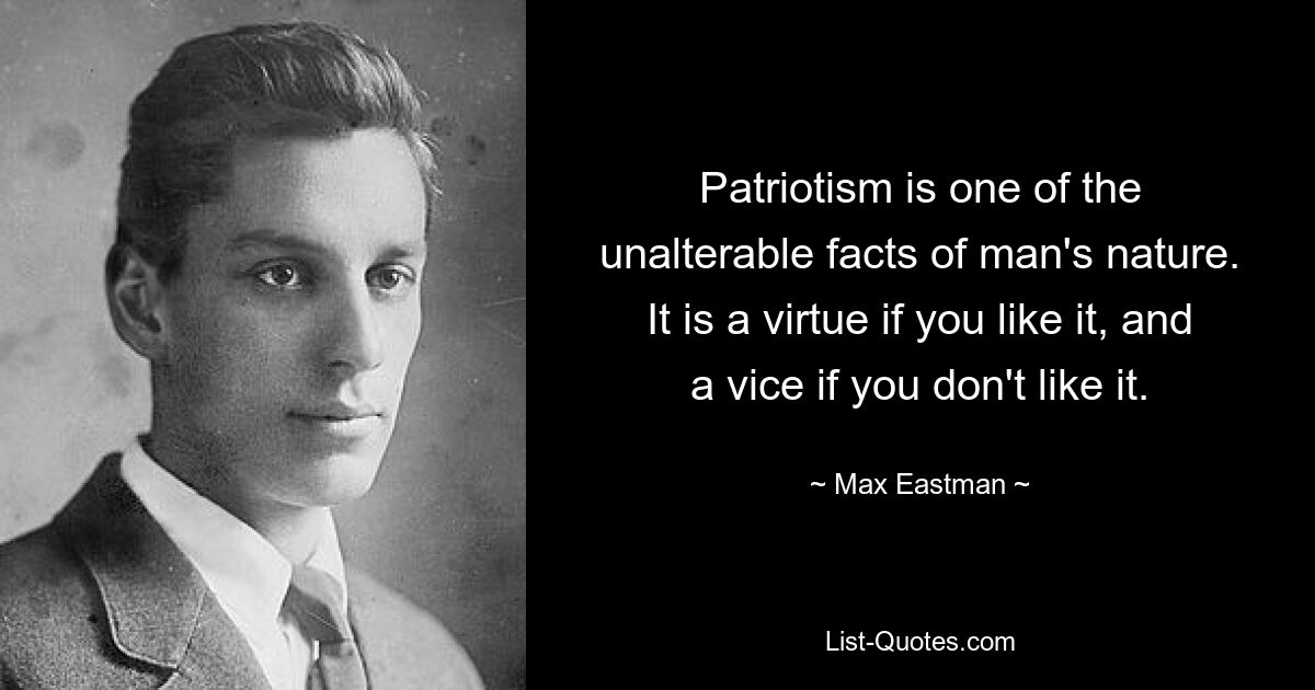 Patriotism is one of the unalterable facts of man's nature. It is a virtue if you like it, and a vice if you don't like it. — © Max Eastman