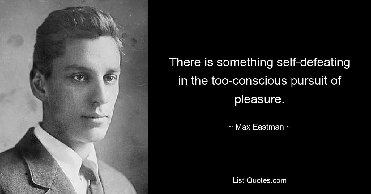 There is something self-defeating in the too-conscious pursuit of pleasure. — © Max Eastman