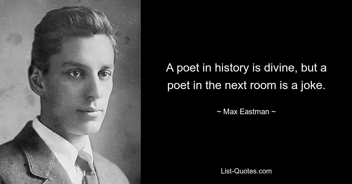 A poet in history is divine, but a poet in the next room is a joke. — © Max Eastman