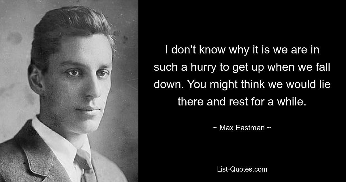 I don't know why it is we are in such a hurry to get up when we fall down. You might think we would lie there and rest for a while. — © Max Eastman