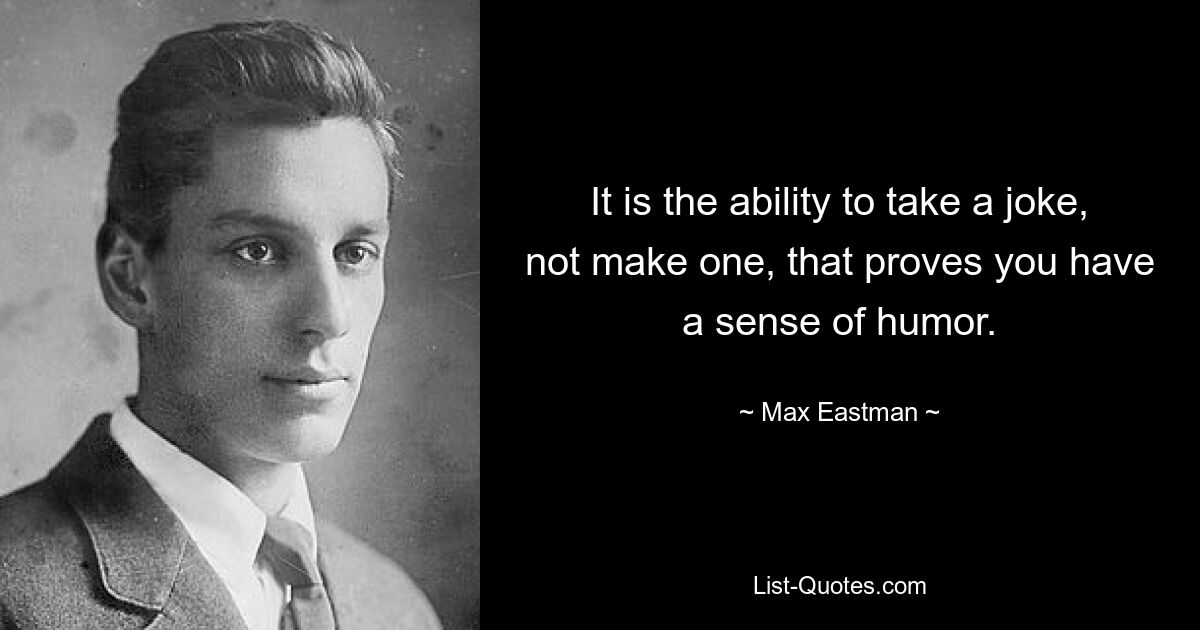 It is the ability to take a joke, not make one, that proves you have a sense of humor. — © Max Eastman