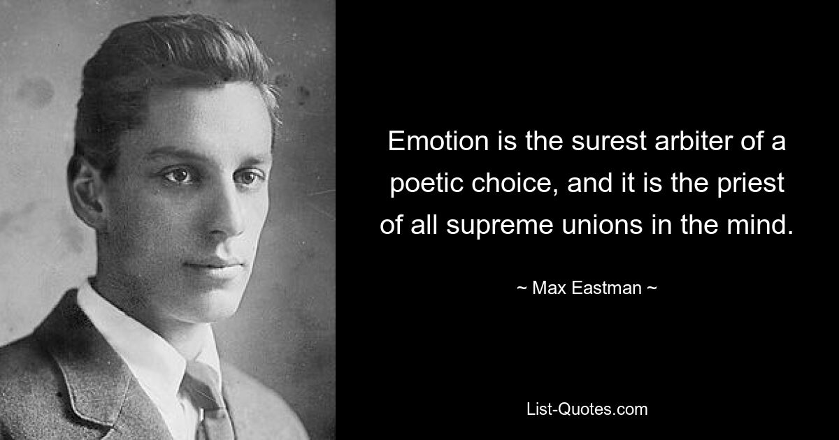 Emotion is the surest arbiter of a poetic choice, and it is the priest of all supreme unions in the mind. — © Max Eastman