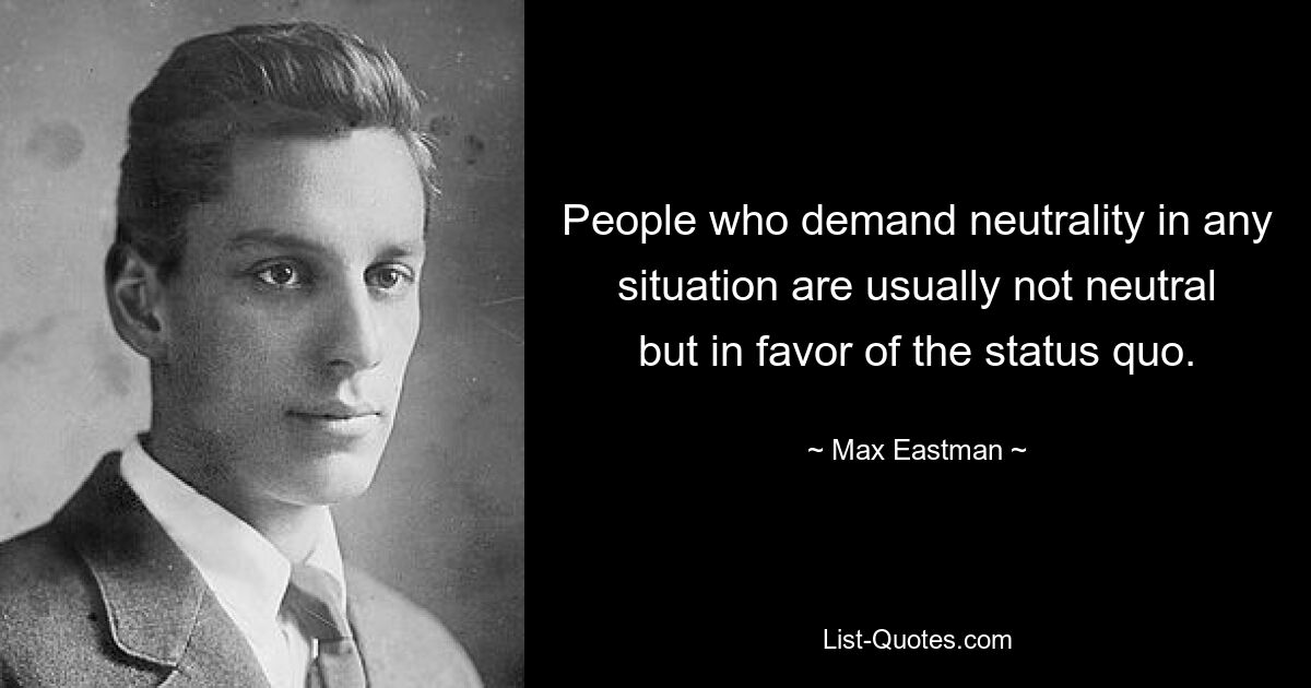 People who demand neutrality in any situation are usually not neutral but in favor of the status quo. — © Max Eastman