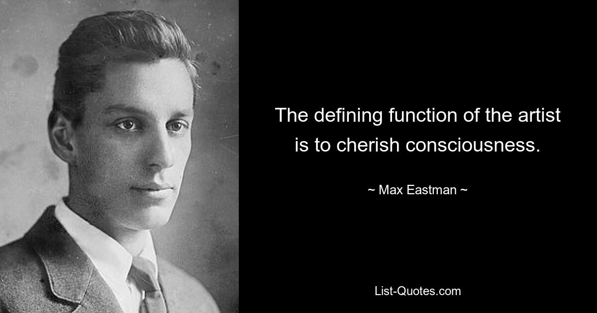 The defining function of the artist is to cherish consciousness. — © Max Eastman