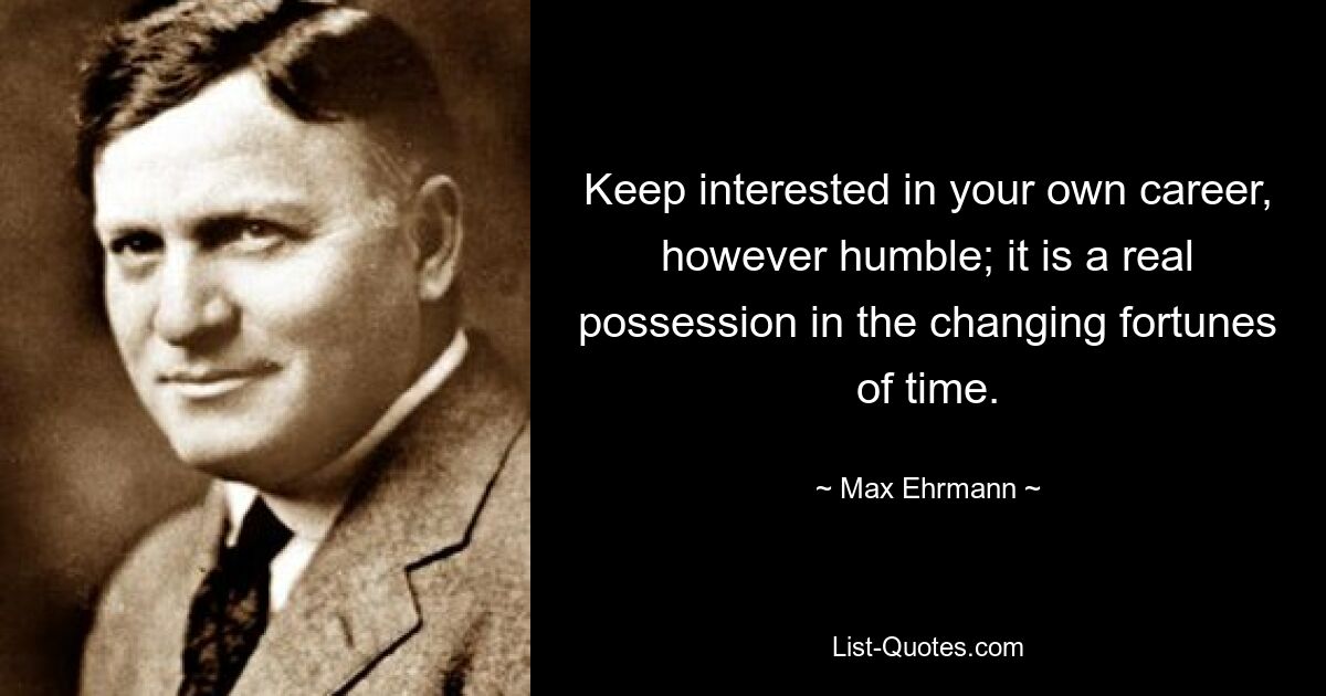 Keep interested in your own career, however humble; it is a real possession in the changing fortunes of time. — © Max Ehrmann