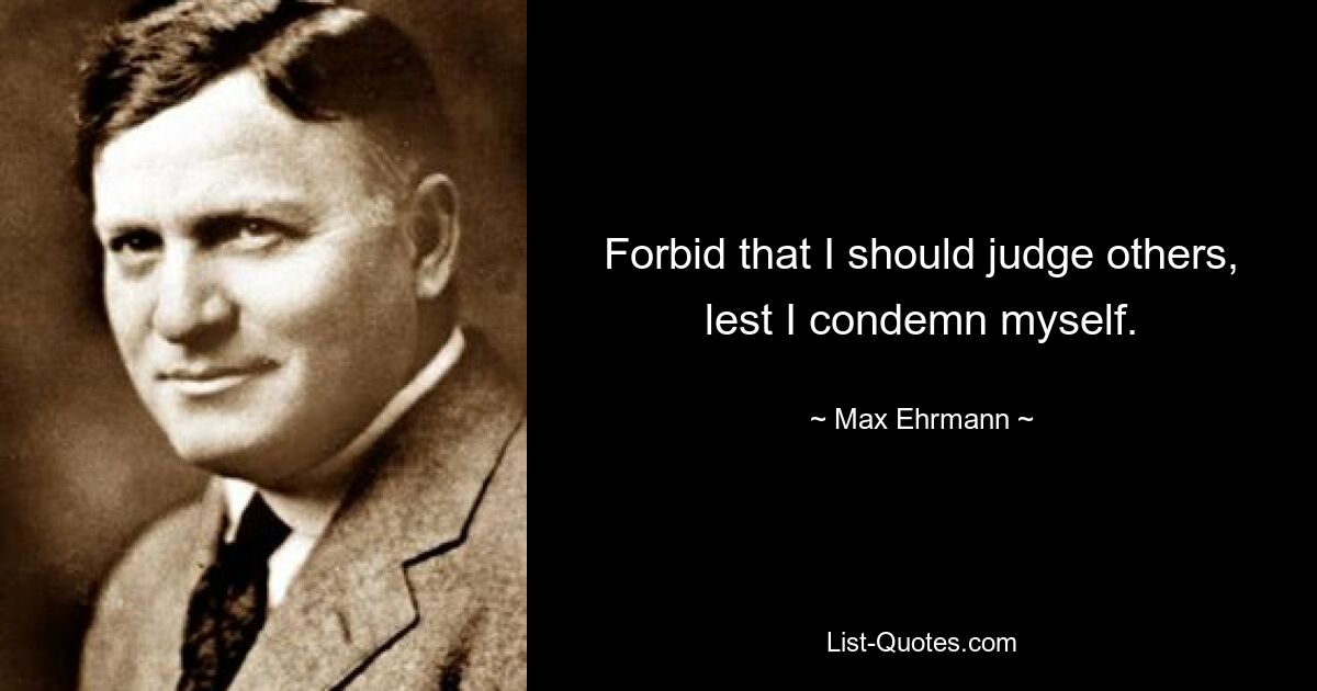 Forbid that I should judge others, lest I condemn myself. — © Max Ehrmann