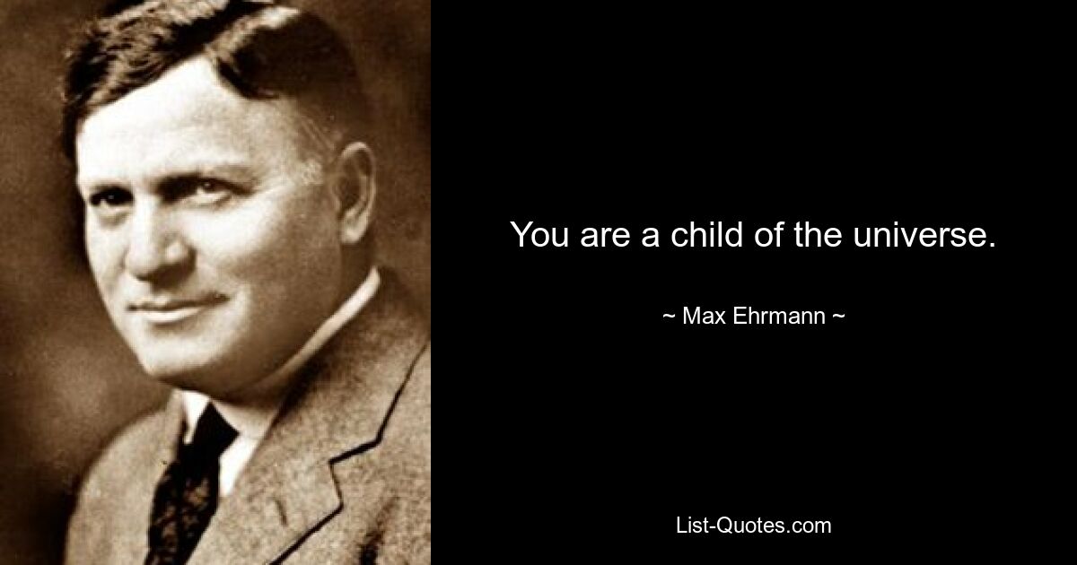 You are a child of the universe. — © Max Ehrmann