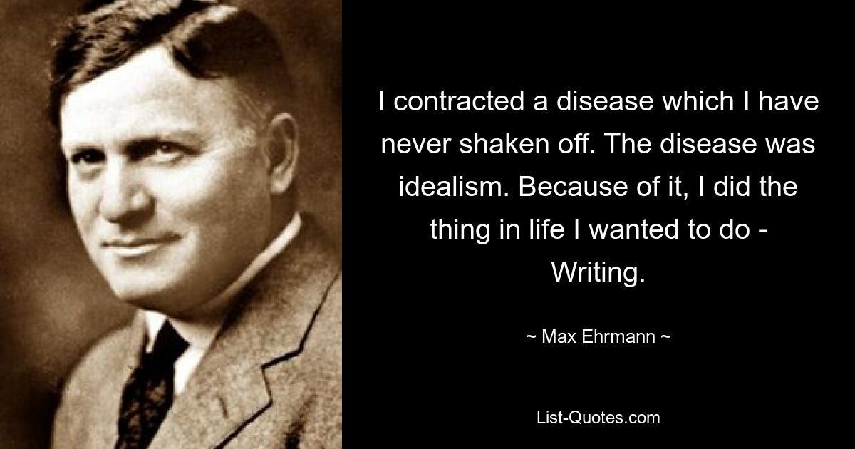 I contracted a disease which I have never shaken off. The disease was idealism. Because of it, I did the thing in life I wanted to do - Writing. — © Max Ehrmann