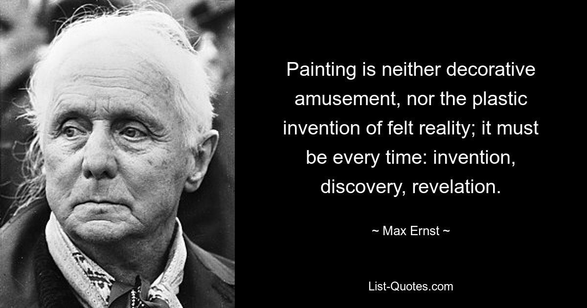 Painting is neither decorative amusement, nor the plastic invention of felt reality; it must be every time: invention, discovery, revelation. — © Max Ernst