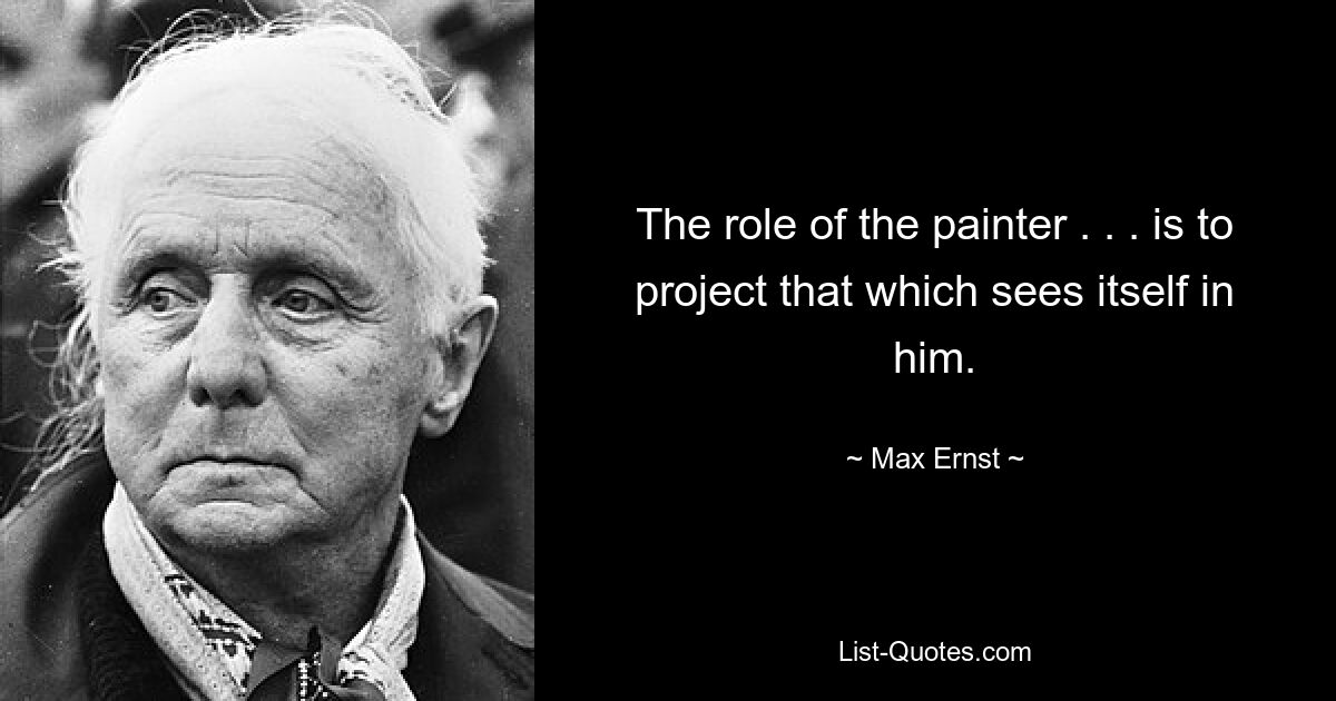 The role of the painter . . . is to project that which sees itself in him. — © Max Ernst