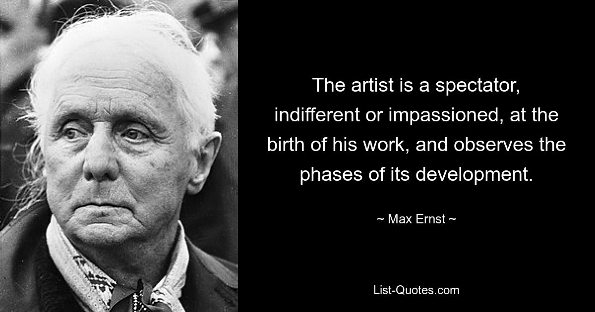 The artist is a spectator, indifferent or impassioned, at the birth of his work, and observes the phases of its development. — © Max Ernst