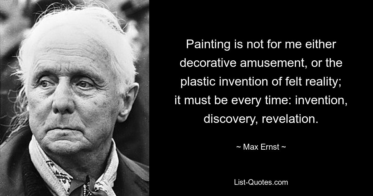 Painting is not for me either decorative amusement, or the plastic invention of felt reality; it must be every time: invention, discovery, revelation. — © Max Ernst