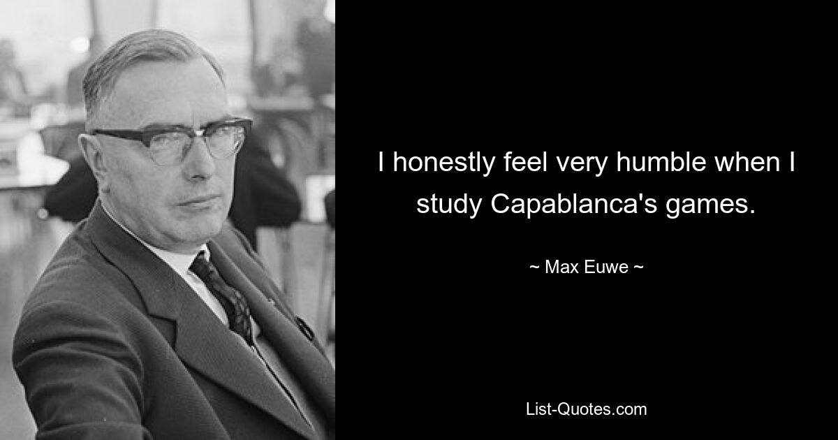 I honestly feel very humble when I study Capablanca's games. — © Max Euwe