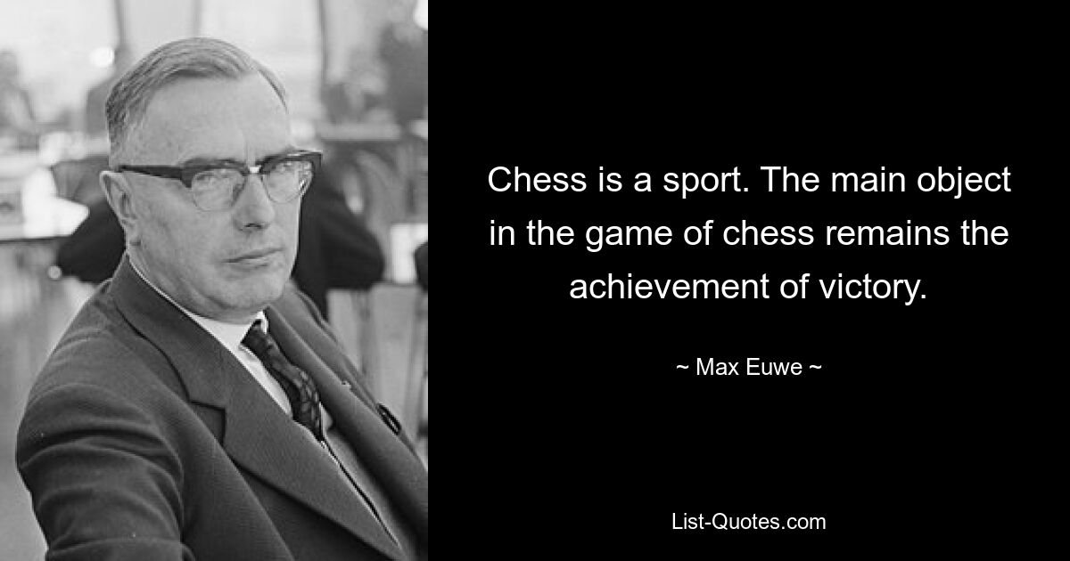 Chess is a sport. The main object in the game of chess remains the achievement of victory. — © Max Euwe