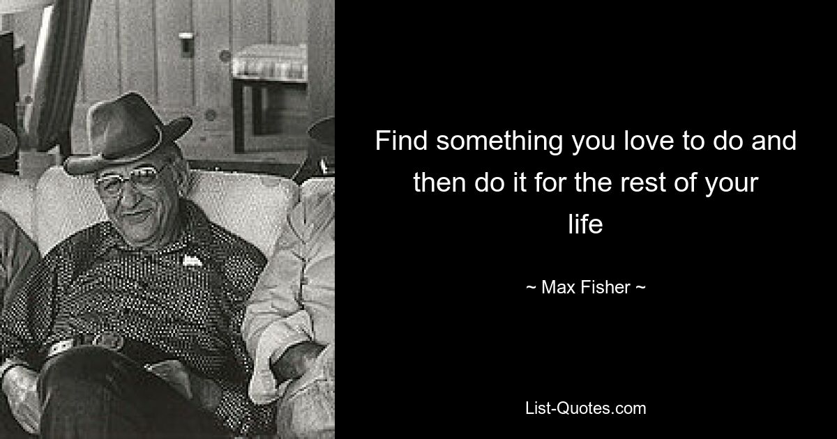 Find something you love to do and then do it for the rest of your life — © Max Fisher