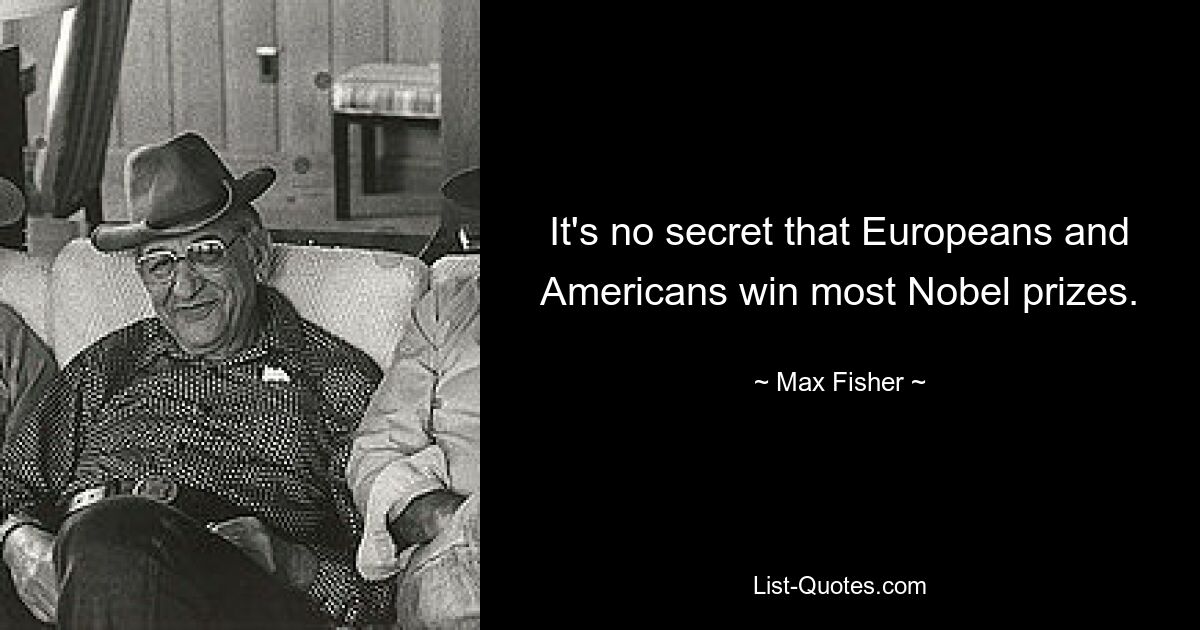 It's no secret that Europeans and Americans win most Nobel prizes. — © Max Fisher