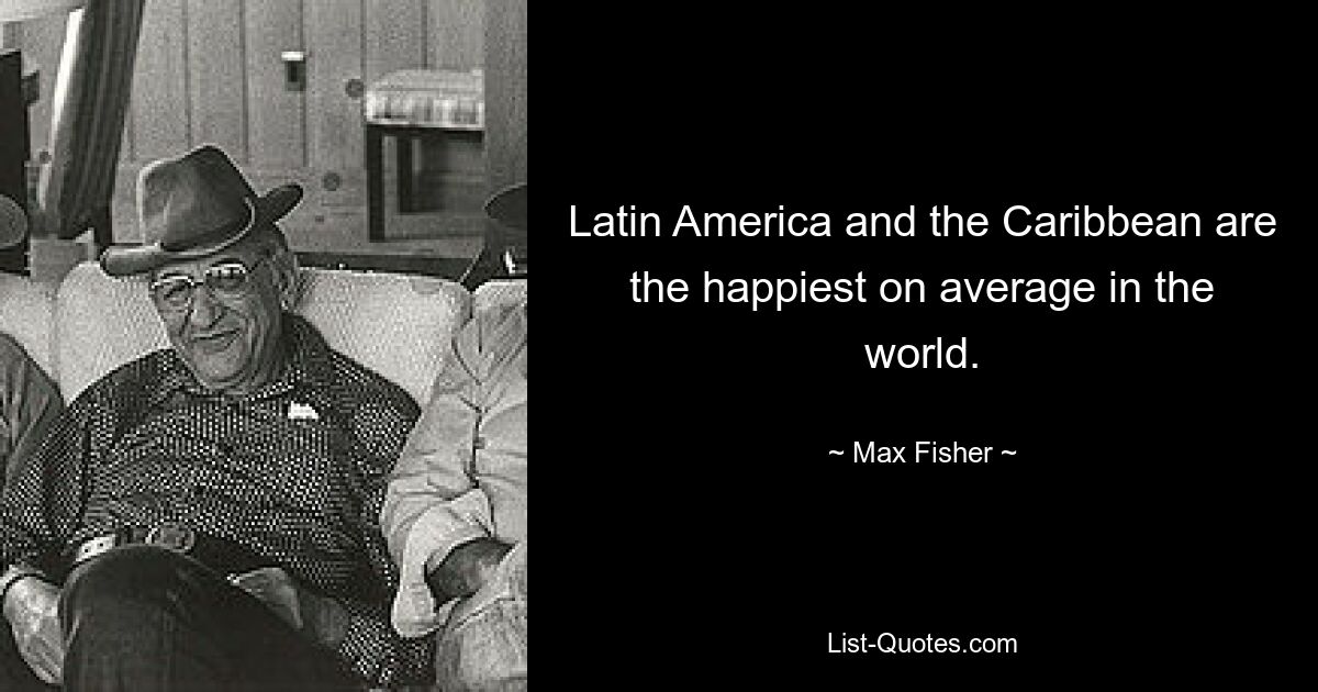 Latin America and the Caribbean are the happiest on average in the world. — © Max Fisher