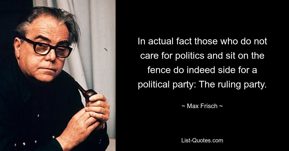 In actual fact those who do not care for politics and sit on the fence do indeed side for a political party: The ruling party. — © Max Frisch