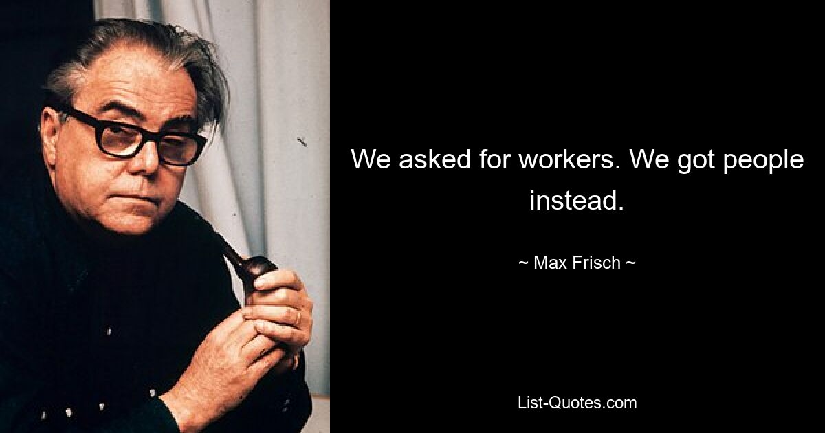 We asked for workers. We got people instead. — © Max Frisch