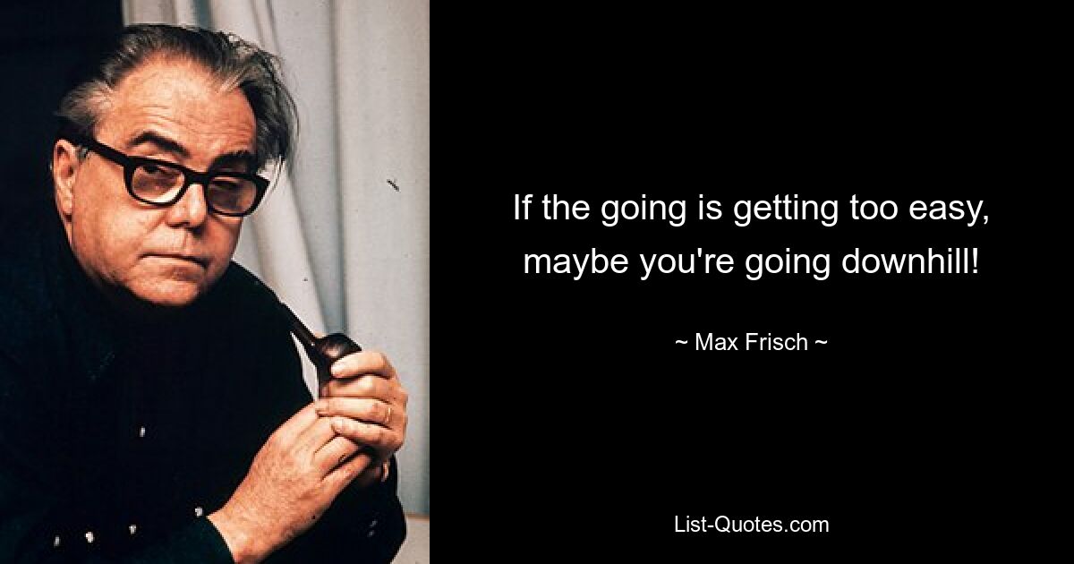 If the going is getting too easy, maybe you're going downhill! — © Max Frisch