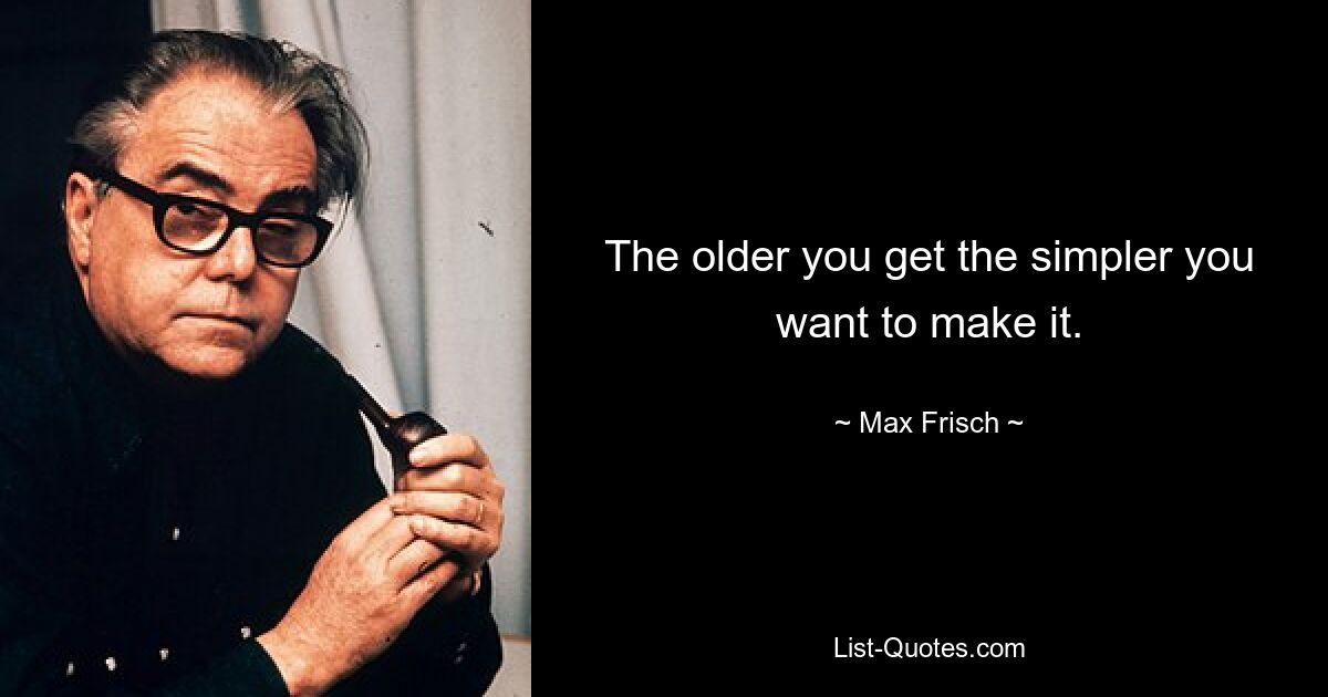 The older you get the simpler you want to make it. — © Max Frisch