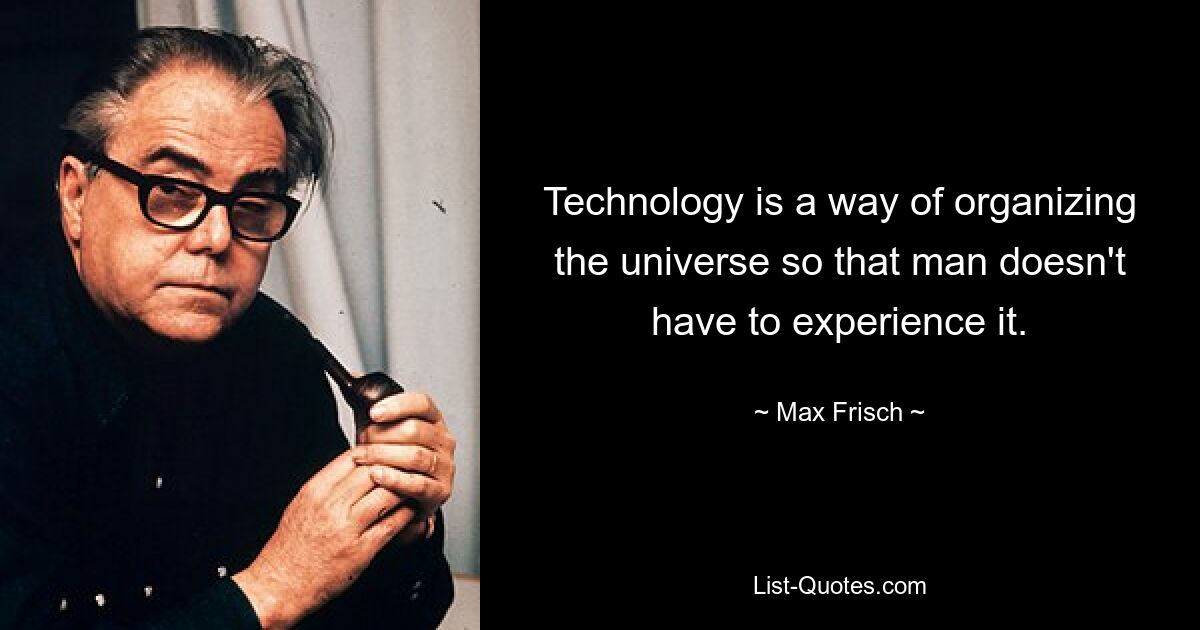 Technology is a way of organizing the universe so that man doesn't have to experience it. — © Max Frisch