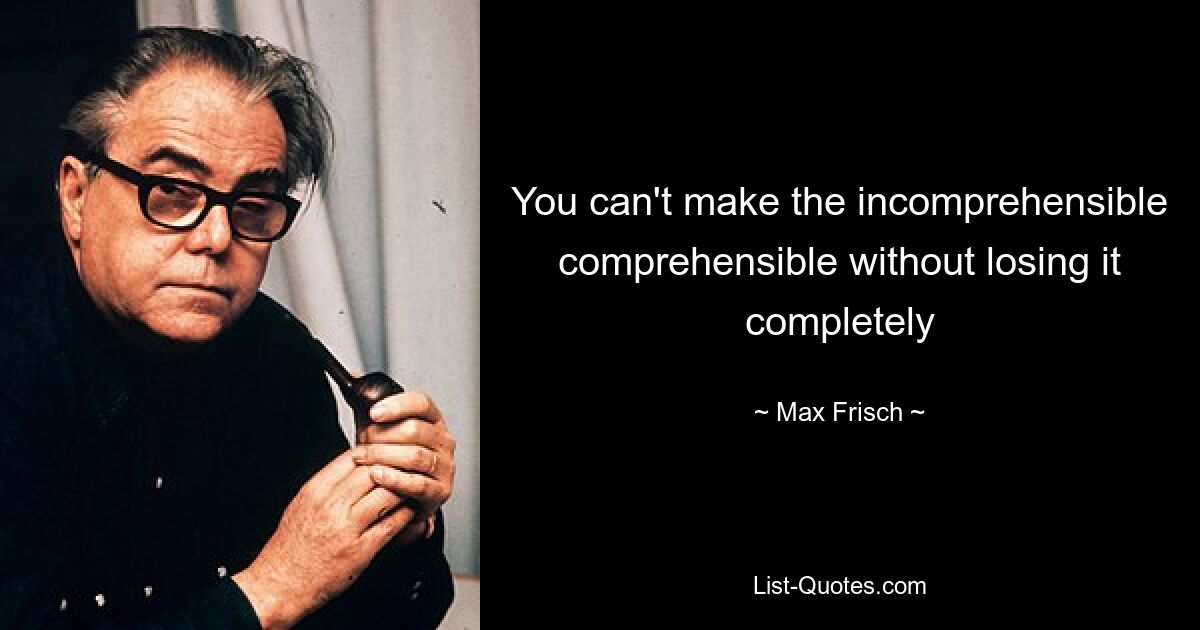 You can't make the incomprehensible comprehensible without losing it completely — © Max Frisch