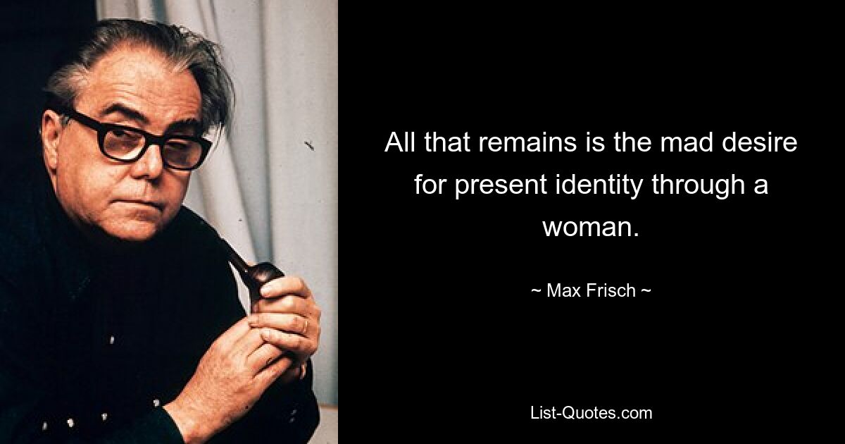 All that remains is the mad desire for present identity through a woman. — © Max Frisch