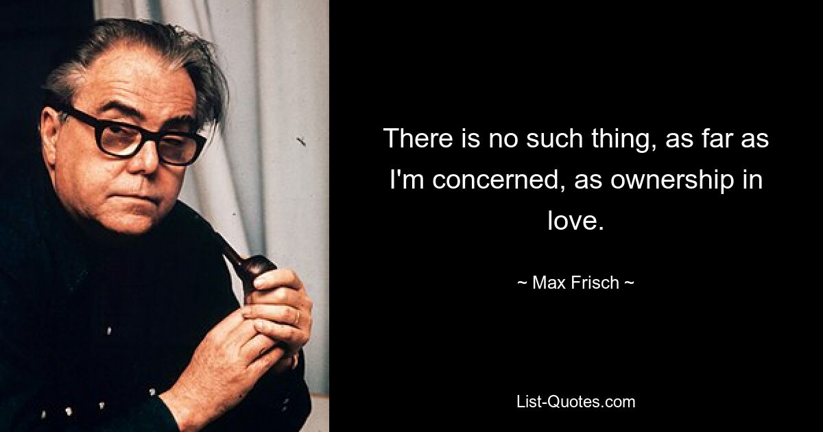 There is no such thing, as far as I'm concerned, as ownership in love. — © Max Frisch