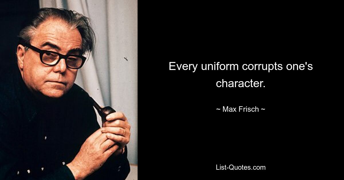 Every uniform corrupts one's character. — © Max Frisch