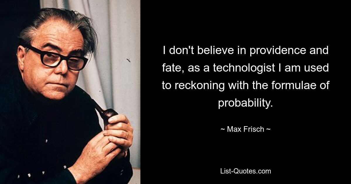 I don't believe in providence and fate, as a technologist I am used to reckoning with the formulae of probability. — © Max Frisch